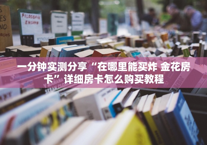 一分钟实测分享“在哪里能买炸 金花房卡”详细房卡怎么购买教程