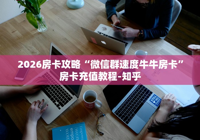 2026房卡攻略“微信群速度牛牛房卡”房卡充值教程-知乎