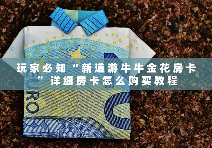 玩 家 必 知 “ 新 道 游 牛 牛 金 花 房 卡 ” 详 细 房 卡 怎 么 购 买 教 程	