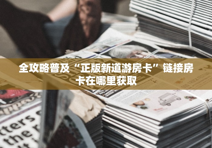 全攻略普及“正版新道游房卡”链接房卡在哪里获取