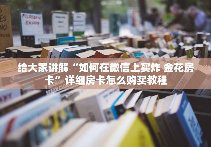 给大家讲解“如何在微信上买炸 金花房卡”详细房卡怎么购买教程