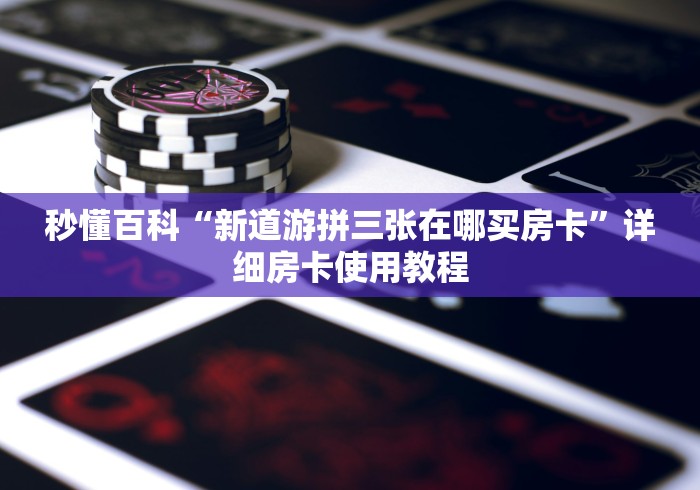 秒懂百科“新道游拼三张在哪买房卡”详细房卡使用教程