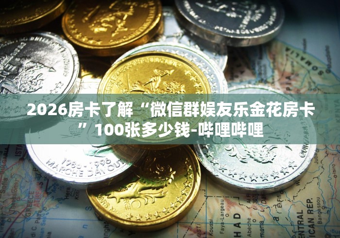 2026房卡了解“微信群娱友乐金花房卡”100张多少钱-哔哩哔哩