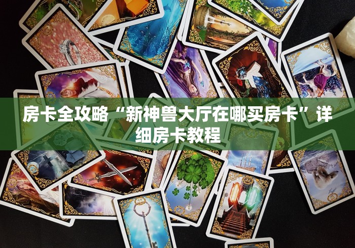 房卡全攻略“新神兽大厅在哪买房卡”详细房卡教程