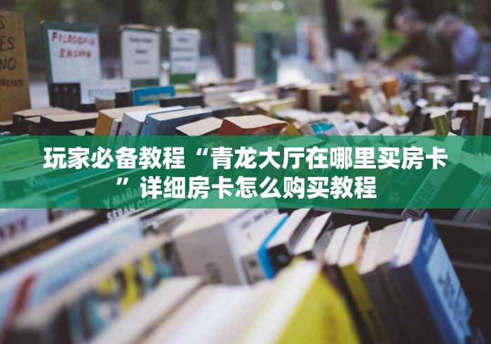 玩家必备教程“青龙大厅在哪里买房卡”详细房卡怎么购买教程