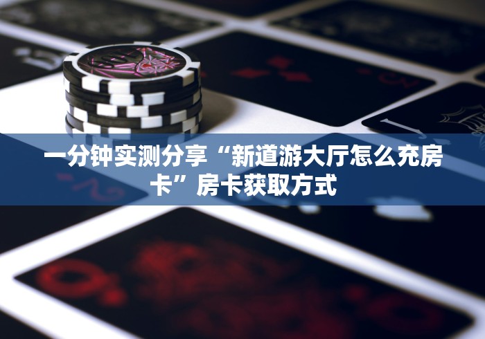 一分钟实测分享“新道游大厅怎么充房卡”房卡获取方式