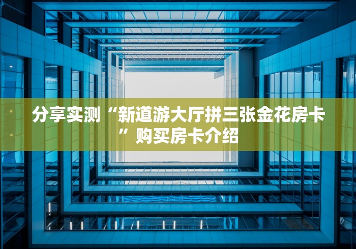 分享实测“新道游大厅拼三张金花房卡”购买房卡介绍