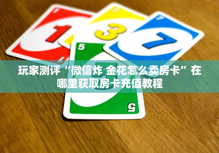 玩家测评“微信炸 金花怎么卖房卡”在哪里获取房卡充值教程