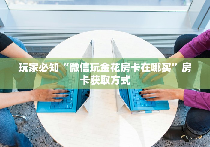 玩家必知“微信玩金花房卡在哪买”房卡获取方式