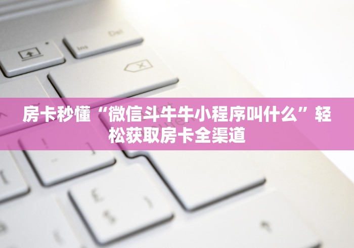 房卡秒懂“微信斗牛牛小程序叫什么”轻松获取房卡全渠道