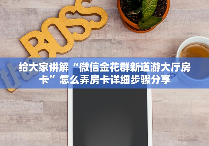 给大家讲解“微信金花群新道游大厅房卡”怎么弄房卡详细步骤分享