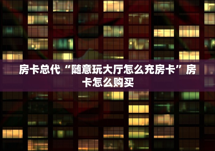 房卡总代“随意玩大厅怎么充房卡”房卡怎么购买