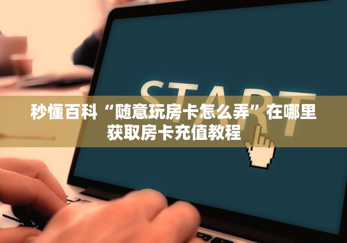秒懂百科“随意玩房卡怎么弄”在哪里获取房卡充值教程