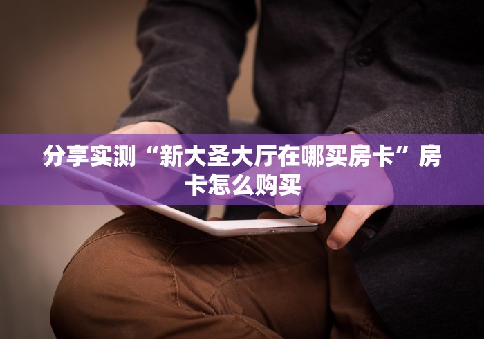 分享实测“新大圣大厅在哪买房卡”房卡怎么购买
